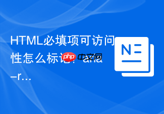 html必填项可访问性怎么标记?aria-required规范