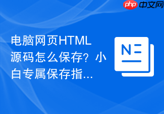 电脑网页html源码怎么保存?小白专属保存指南