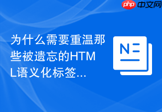 为什么需要重温那些被遗忘的html语义化标签