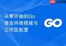 从零开始的Go语言环境搭建与工作区配置