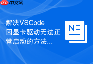 解决vscode因显卡驱动无法正常启动的方法