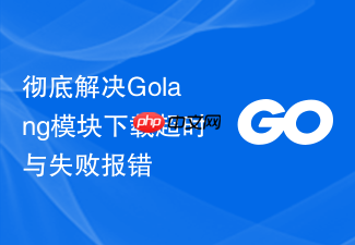 彻底解决golang模块下载超时与失败报错