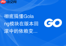 彻底搞懂golang模块在版本回滚中的依赖变动