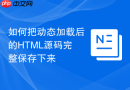 如何把动态加载后的html源码完整保存下来