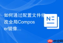 如何通过配置文件修改全局composer镜像源配置