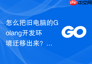怎么把旧电脑的golang开发环境迁移出来?文件导出备份教程
