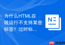为什么HTML在线运行不支持某些标签？过时标签与规范说明