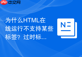 为什么html在线运行不支持某些标签？过时标签与规范说明