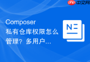 composer私有仓库权限怎么管理?多用户访问控制设置