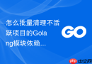 怎么批量清理不活跃项目的golang模块依赖