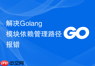 解决golang模块依赖管理路径报错