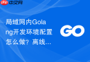 局域网内Golang开发环境配置怎么做？离线安装包配置方法