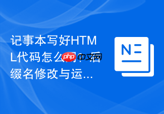 记事本写好html代码怎么用？后缀名修改与运行教程