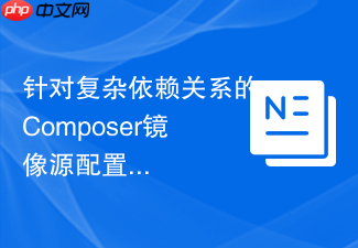 针对复杂依赖关系的composer镜像源配置微调