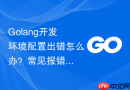 golang开发环境配置出错怎么办?常见报错解决方法