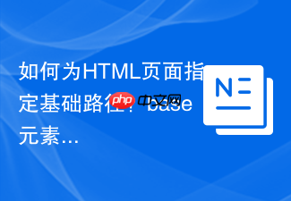 如何为html页面指定基础路径?base元素href与target属性配置详解