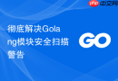 彻底解决Golang模块安全扫描警告