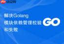 解决Golang模块依赖管理校验和失败