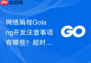 网络编程Golang开发注意事项有哪些？超时机制与连接管理