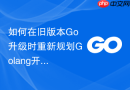 如何在旧版本go升级时重新规划golang开发环境搭建?平滑过渡方案