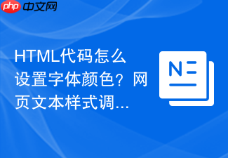 html代码怎么设置字体颜色?网页文本样式调整方法