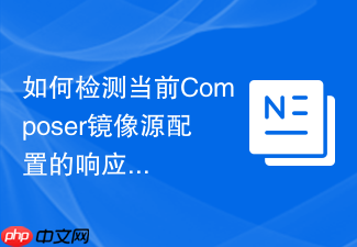 如何检测当前composer镜像源配置的响应速度