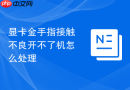 显卡金手指接触不良开不了机怎么处理