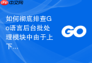 如何彻底排查Go语言后台批处理模块中由于上下文超时引起的任务中断