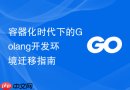 容器化时代下的Golang开发环境迁移指南