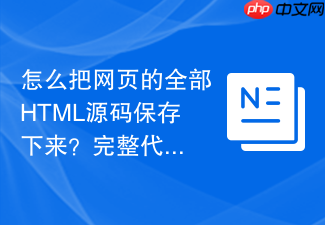怎么把网页的全部html源码保存下来?完整代码备份指南