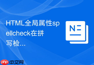 html全局属性spellcheck在拼写检查中的应用场景