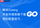 解决golang开发环境依赖下载慢的配置技巧