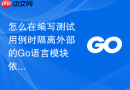 怎么在编写测试用例时隔离外部的Go语言模块依赖