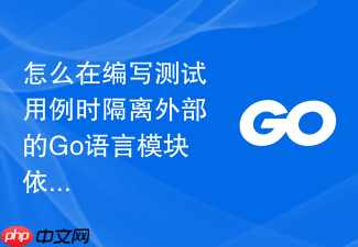 怎么在编写测试用例时隔离外部的go语言模块依赖