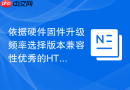 依据硬件固件升级频率选择版本兼容性优秀的HTML重构函数工具