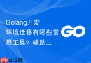 Golang开发环境迁移有哪些常用工具？辅助迁移工具推荐
