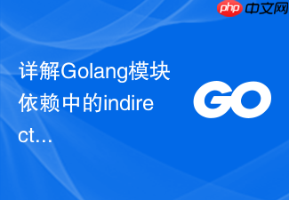详解golang模块依赖中的indirect标记代表什么
