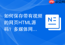 如何保存带有视频的网页HTML源码？多媒体网页保存指南