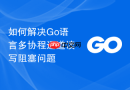 如何解决Go语言多协程通道读写阻塞问题