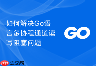 如何解决go语言多协程通道读写阻塞问题