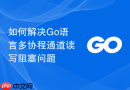 如何解决go语言多协程通道读写阻塞问题