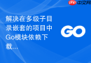 解决在多级子目录嵌套的项目中Go模块依赖下载失败