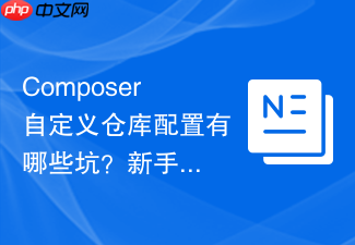 composer自定义仓库配置有哪些坑？新手避坑指南与技巧