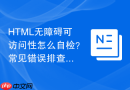 html无障碍可访问性怎么自检？常见错误排查方法