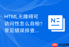HTML无障碍可访问性怎么自检？常见错误排查方法