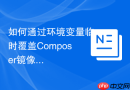 如何通过环境变量临时覆盖composer镜像源配置
