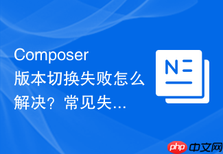 composer版本切换失败怎么解决?常见失败原因分析