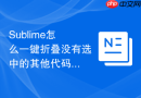 sublime怎么一键折叠没有选中的其他代码块？突出当前焦点的折叠法