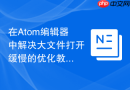在Atom编辑器中解决大文件打开缓慢的优化教程