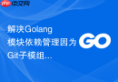 解决Golang模块依赖管理因为Git子模组不匹配中断